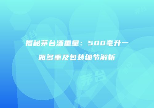 揭秘茅台酒重量：500毫升一瓶多重及包装细节解析