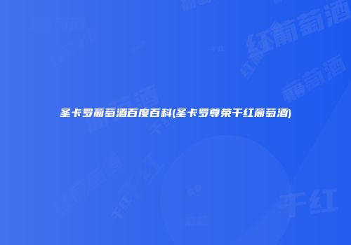 圣卡罗葡萄酒百度百科(圣卡罗尊荣干红葡萄酒)