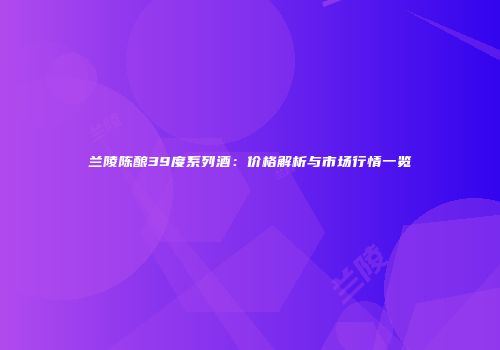 兰陵陈酿39度系列酒：价格解析与市场行情一览