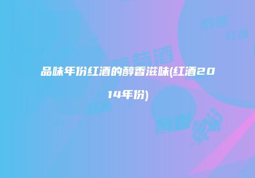 品味年份红酒的醇香滋味(红酒2014年份)