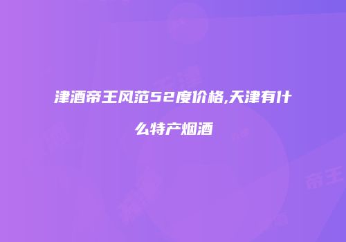 津酒帝王风范52度价格,天津有什么特产烟酒