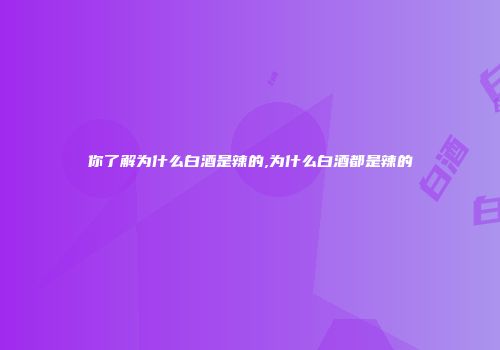 你了解为什么白酒是辣的,为什么白酒都是辣的