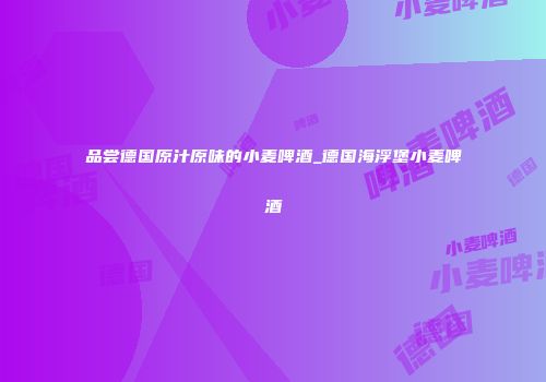 品尝德国原汁原味的小麦啤酒_德国海浮堡小麦啤酒