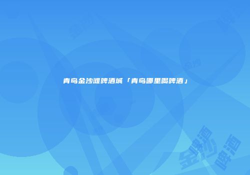 青岛金沙滩啤酒城「青岛哪里喝啤酒」