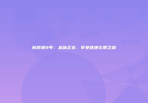 新郎酒9年：品味正宗，享受健康饮用之道