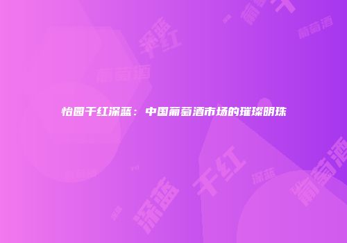 怡园干红深蓝：中国葡萄酒市场的璀璨明珠