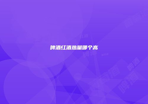 啤酒红酒热量哪个高