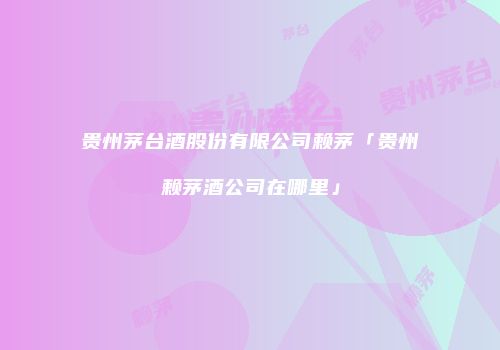 贵州茅台酒股份有限公司赖茅「贵州赖茅酒公司在哪里」