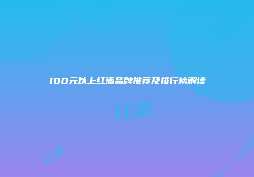 100元以上红酒品牌推荐及排行榜解读