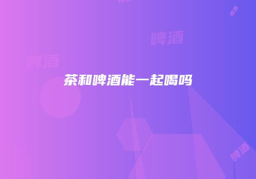 茶和啤酒能一起喝吗