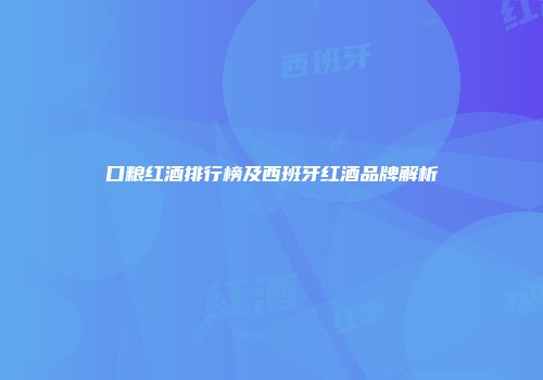 口粮红酒排行榜及西班牙红酒品牌解析