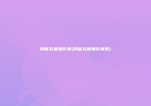 洞藏五粮酒价格(洞藏五粮酒价格表)