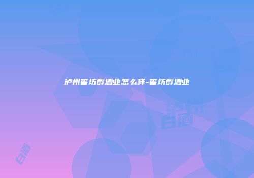泸州窖坊醇酒业怎么样-窖坊醇酒业