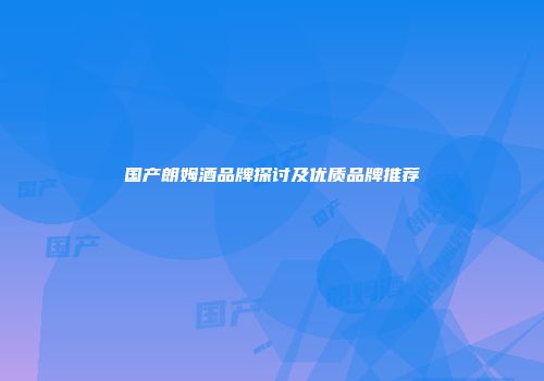 国产朗姆酒品牌探讨及优质品牌推荐