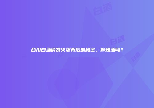 合川白酒消费火爆背后的秘密，你知道吗？