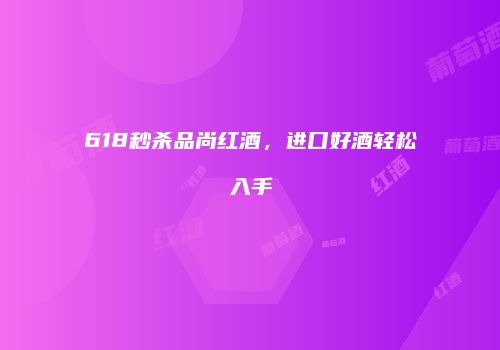 618秒杀品尚红酒，进口好酒轻松入手