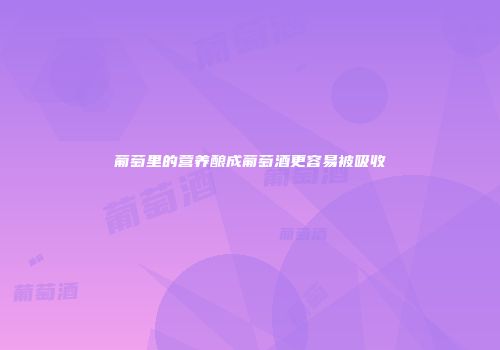 葡萄里的营养酿成葡萄酒更容易被吸收