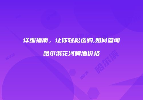 详细指南，让你轻松选购,如何查询哈尔滨花河啤酒价格