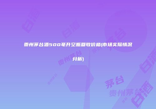 贵州茅台酒500毫升空瓶回收价格(市场实际情况分析)