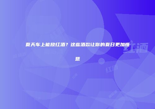 夏天车上能放红酒？这些酒款让你的夏日更加惬意