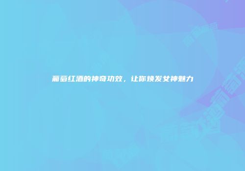 葡萄红酒的神奇功效，让你焕发女神魅力