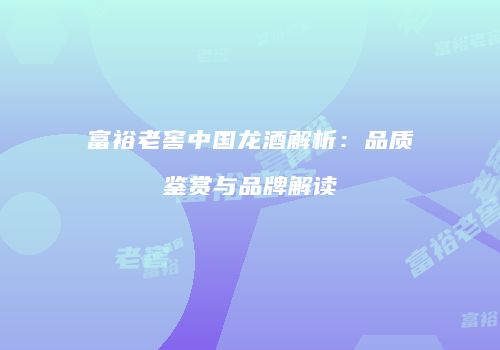 富裕老窖中国龙酒解析：品质鉴赏与品牌解读