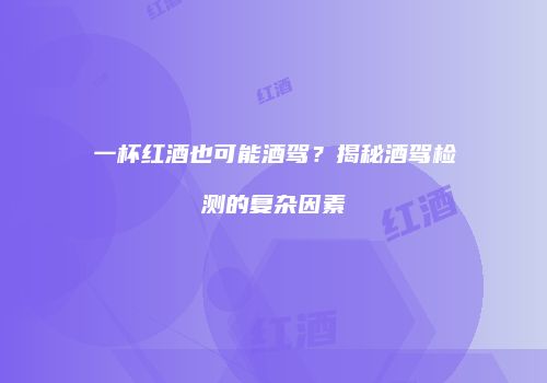 一杯红酒也可能酒驾？揭秘酒驾检测的复杂因素