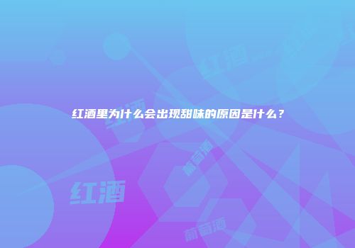 红酒里为什么会出现甜味的原因是什么？
