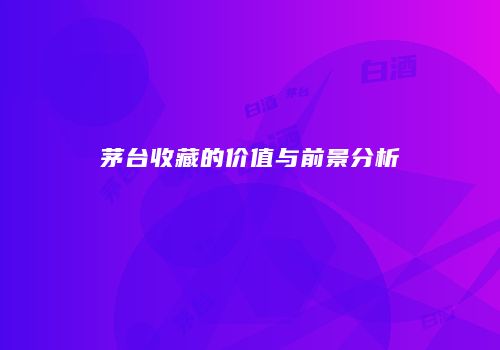 茅台收藏的价值与前景分析