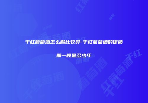 干红葡萄酒怎么喝比较好-干红葡萄酒的保质期一般是多少年