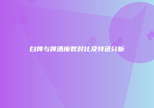 白啤与啤酒度数对比及特色分析