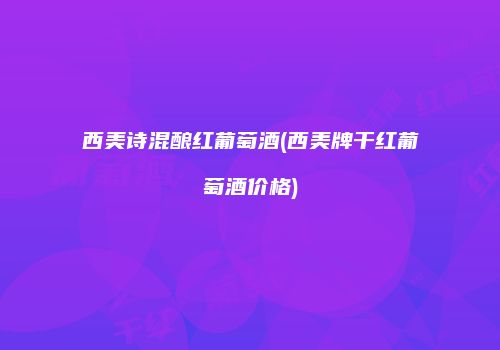 西美诗混酿红葡萄酒(西美牌干红葡萄酒价格)