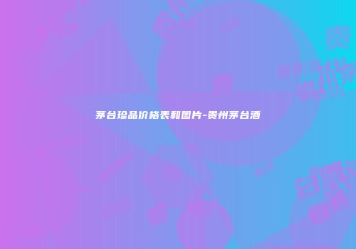 茅台珍品价格表和图片-贵州茅台酒