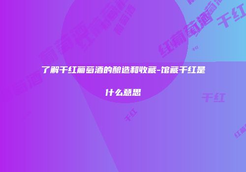 了解干红葡萄酒的酿造和收藏-馆藏干红是什么意思