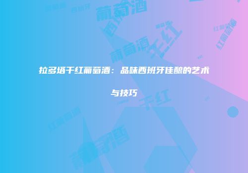 拉多塔干红葡萄酒：品味西班牙佳酿的艺术与技巧