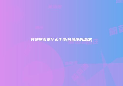 开酒庄需要什么手续(开酒庄的流程)