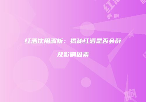 红酒饮用解析：揭秘红酒是否会醉及影响因素