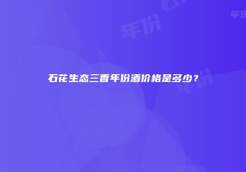 石花生态三香年份酒价格是多少？
