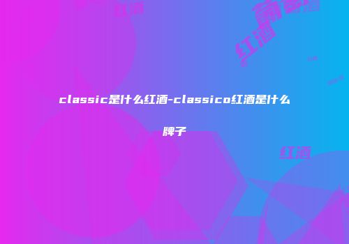 classic是什么红酒-classico红酒是什么牌子