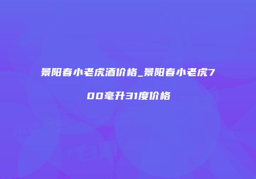 景阳春小老虎酒价格_景阳春小老虎700毫升31度价格