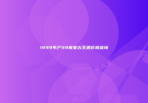1999年产59度蒙古王酒价格查询