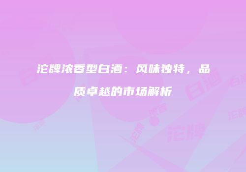沱牌浓香型白酒：风味独特，品质卓越的市场解析