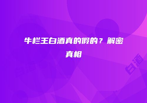 牛栏王白酒真的假的？解密真相