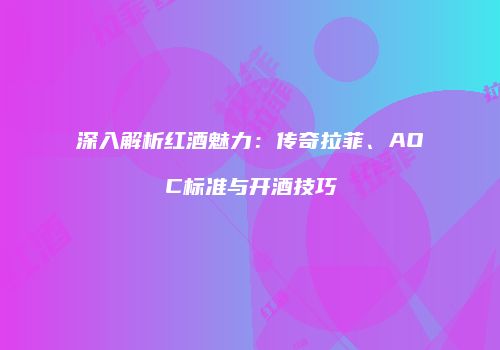 深入解析红酒魅力：传奇拉菲、AOC标准与开酒技巧