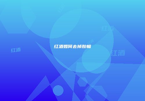 红酒如何去掉胶帽