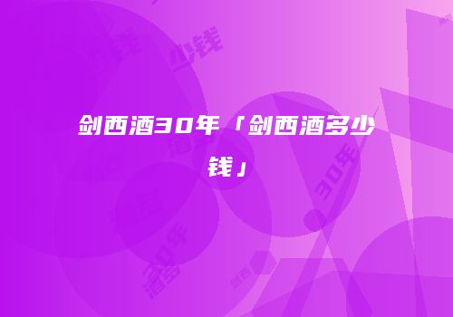 剑西酒30年「剑西酒多少钱」