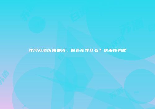 洋河苏酒价格暴涨，你还在等什么？快来抢购吧