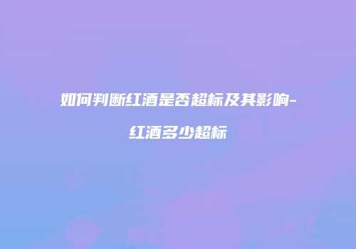 如何判断红酒是否超标及其影响-红酒多少超标