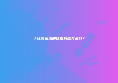 干红葡萄酒的味道到底有多好？