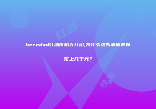 heredad红酒价格大介绍,为什么这瓶酒值得你花上几千元？